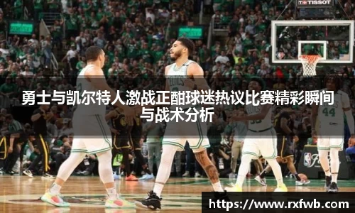 勇士与凯尔特人激战正酣球迷热议比赛精彩瞬间与战术分析
