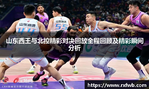 山东西王与北控精彩对决回放全程回顾及精彩瞬间分析