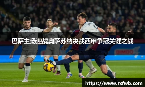 巴萨主场迎战奥萨苏纳决战西甲争冠关键之战
